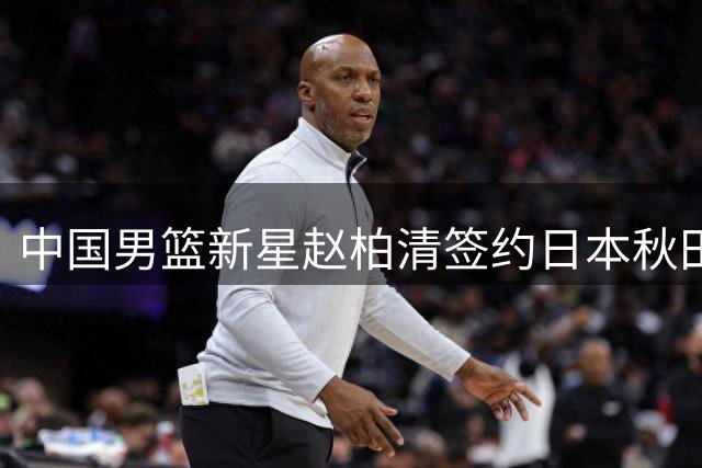 中国男篮新星赵柏清签约日本秋田队 税后年薪破CBA纪录