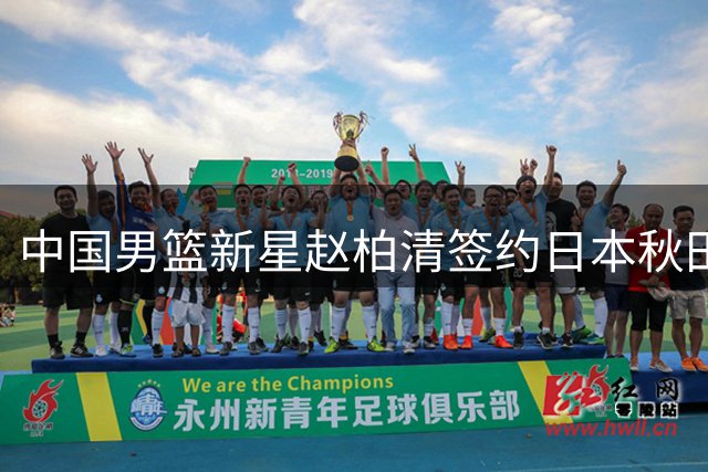 中国男篮新星赵柏清签约日本秋田队 税后年薪破CBA纪录