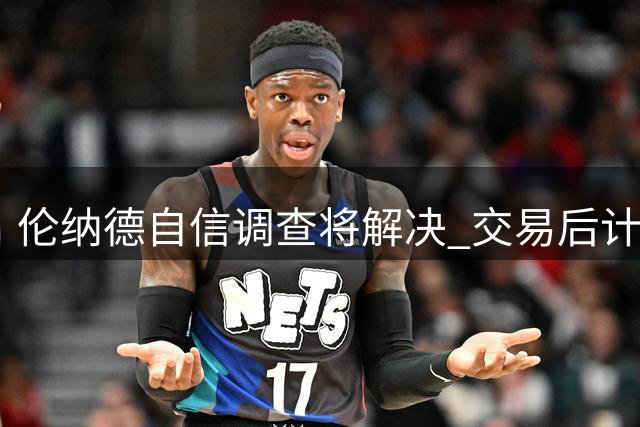 伦纳德自信调查将解决 交易后计划与猛龙续约