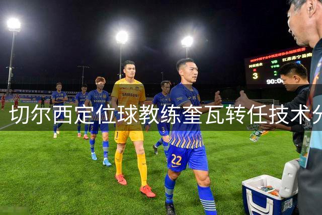 切尔西定位球教练奎瓦转任技术分析要职 幕后助力蓝军战术升级