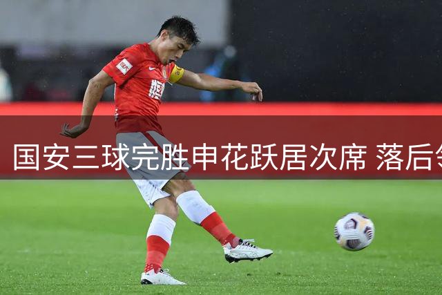 国安三球完胜申花跃居次席 落后领头羊13分差距明显