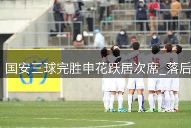 国安三球完胜申花跃居次席 落后领头羊13分差距明显