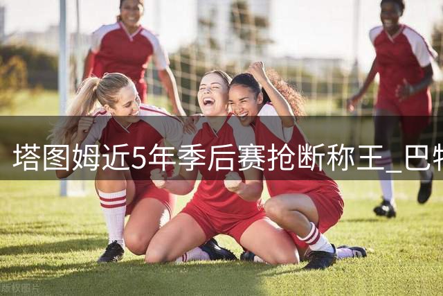 塔图姆近5年季后赛抢断称王 巴特勒布朗紧随其后创纪录