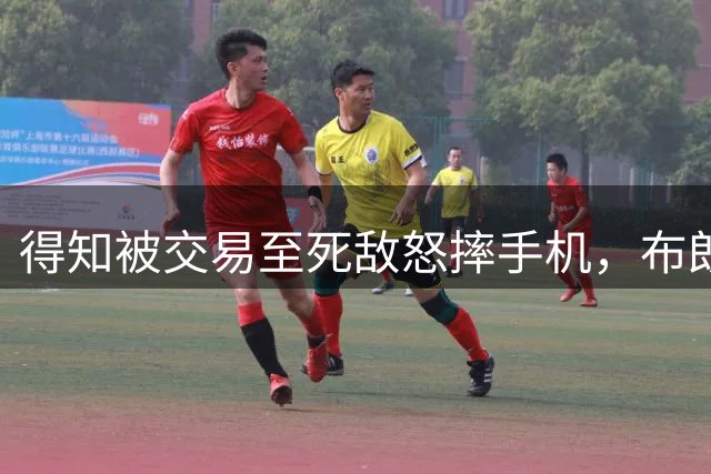 得知被交易至死敌怒摔手机，布朗直言未来将曝光凯尔特人内幕