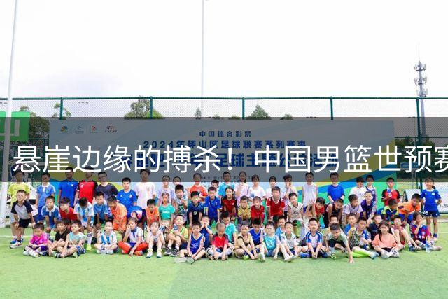 悬崖边缘的搏杀！中国男篮世预赛迎两场生死战