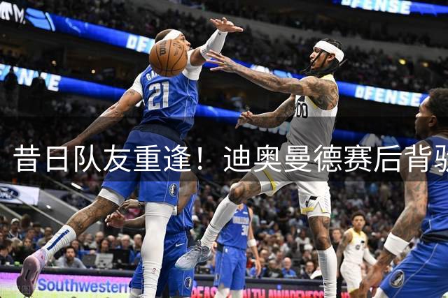 昔日队友重逢！迪奥曼德赛后背驮西班牙人门将 互换战袍