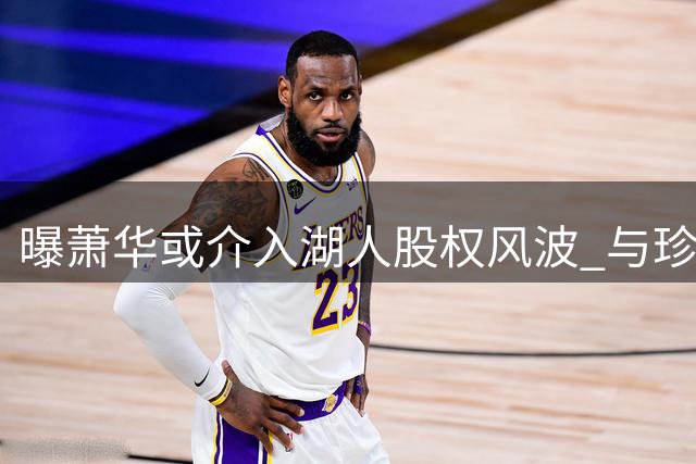 曝萧华或介入湖人股权风波 与珍妮私交甚笃有望稳定局面