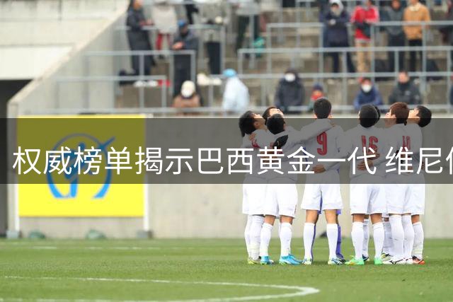 权威榜单揭示巴西黄金一代 维尼修斯1.4亿欧元登顶众星