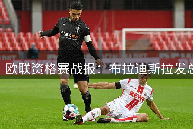 欧联资格赛战报：布拉迪斯拉发总比分3-1晋级 主客场均保持不败