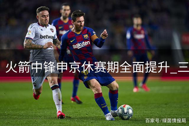 火箭中锋申京休赛期全面提升 三分远投+篮下技巧双升级