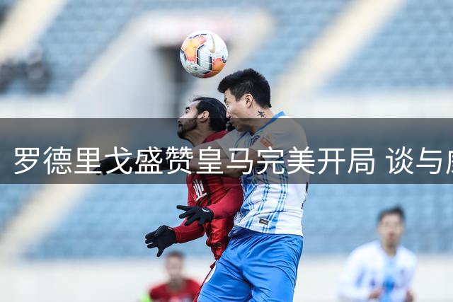 罗德里戈盛赞皇马完美开局 谈与威尼修斯默契配合