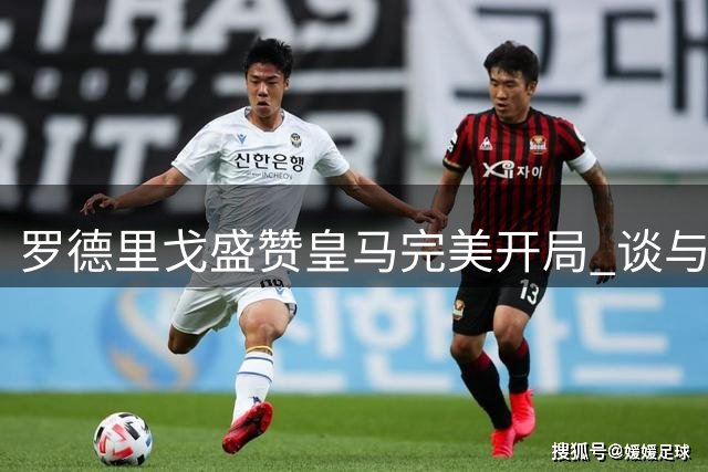罗德里戈盛赞皇马完美开局 谈与威尼修斯默契配合
