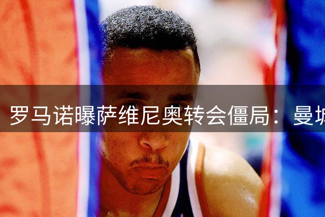 罗马诺曝萨维尼奥转会僵局：曼城拒绝热刺报价 球员意向明确