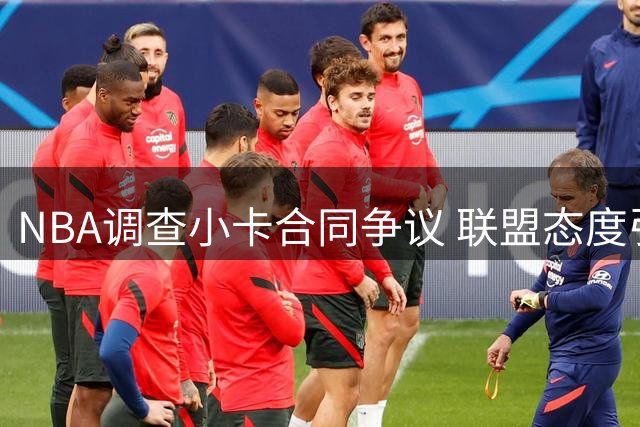 NBA调查小卡合同争议 联盟态度引发质疑